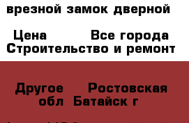 врезной замок дверной › Цена ­ 500 - Все города Строительство и ремонт » Другое   . Ростовская обл.,Батайск г.